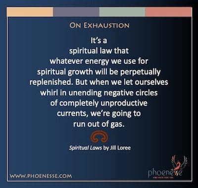 On Exhaustion: It’s a spiritual law that whatever energy we use for spiritual growth will be perpetually replenished. But when we let ourselves whirl in unending negative circles of completely unproductive currents, we’re going to run out of gas.