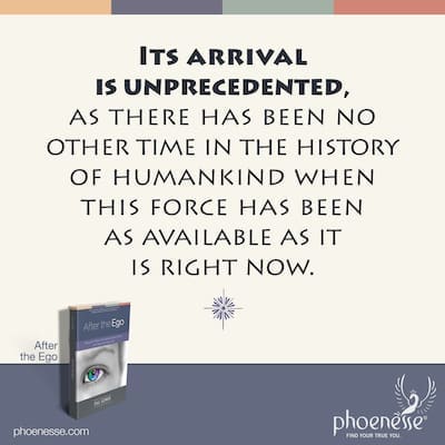 Its arrival is unprecedented, as there has been no other time in the history of humankind when this force has been as available as it is right now. This is what we have been waiting for.