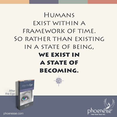 Humans exist within a framework of time. So rather than existing in a state of being, we exist in a state of becoming.