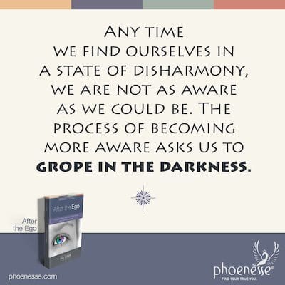 Any time we find ourselves in a state of disharmony, we are not as aware as we could be. The process of becoming more aware asks us to grope in the darkness.