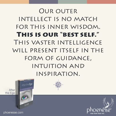 Our outer intellect is no match for this inner wisdom. This is our “best self.” This vaster intelligence will present itself in the form of guidance, intuition and inspiration.