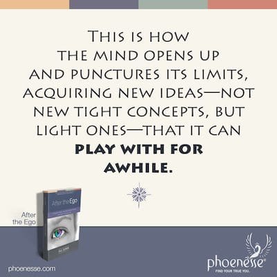This is how the mind opens up and punctures its limits, acquiring new ideas—not new tight concepts, but light ones—that it can play with for awhile.