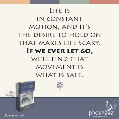 Life is in constant motion, and it’s the desire to hold on that makes life scary. If we ever let go, we’ll find that movement is what is safe.