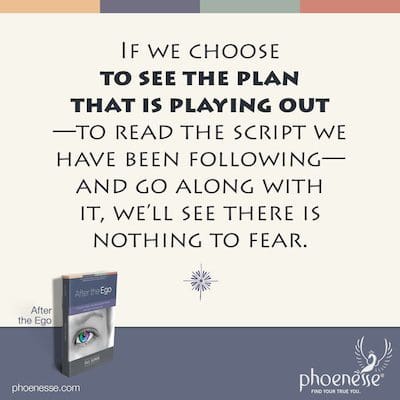 If we choose to see the plan that is playing out—to read the script we have been following—and go along with it, we’ll see there is nothing to fear.