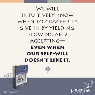 We will intuitively know when to gracefully give in by yielding, flowing and accepting—even when our self-will doesn’t like it.