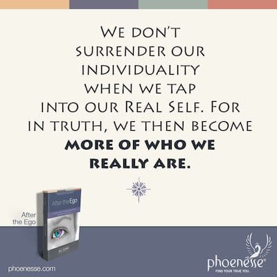 We don’t surrender our individuality when we tap into our Real Self. For in truth, we then become more of who we really are.