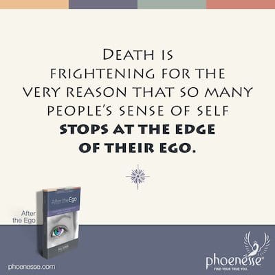 Death is frightening for the very reason that so many people’s sense of self stops at the edge of their ego.