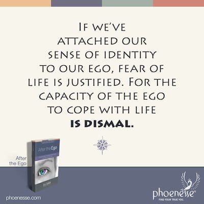 If we’ve attached our sense of identity to our ego, fear of life is justified. For the capacity of the ego to cope with life is dismal.
