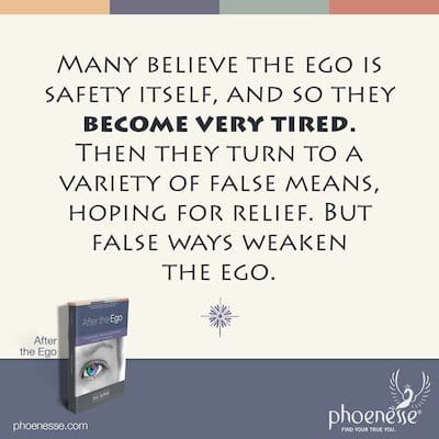Many believe the ego is safety itself, and so they become very tired. Then they turn to a variety of false means, hoping for relief. But false ways weaken the ego.