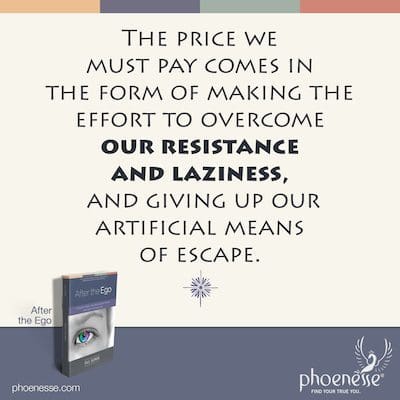 The price we must pay comes in the form of making the effort to overcome our resistance and laziness, and giving up our artificial means of escape.