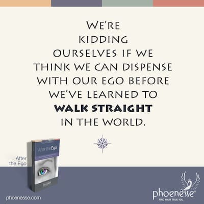 We’re kidding ourselves if we think we can dispense with our ego before we’ve learned to walk straight in the world.