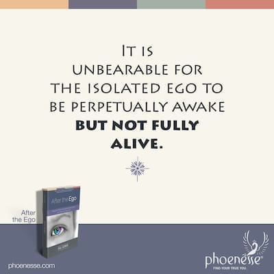 It is unbearable for the isolated ego to be perpetually awake but not fully alive.