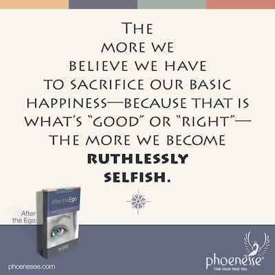 The more we believe we have to sacrifice our basic happiness because that’s what’s “good,” “right,” or “mature,” the more we become deprived. And ruthlessly selfish.