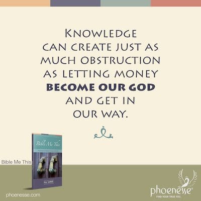 Knowledge can create just as much obstruction as letting money become our god and get in our way.