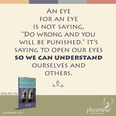 An eye for an eye is not saying, “Do wrong and you’ll be punished.” It’s saying to open our eyes so we can understand ourselves and others.