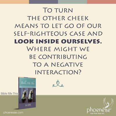 To turn the other cheek means to let go of our self-righteous case and look inside ourselves. Where might we be contributing to a negative interaction?