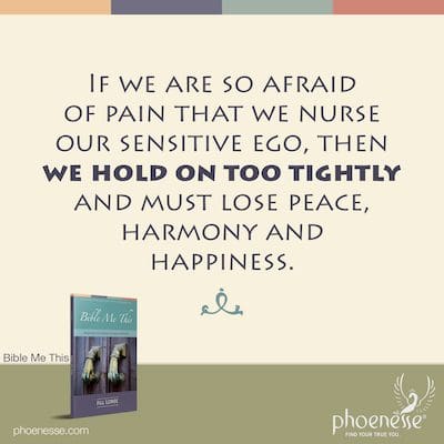 If we are so afraid of pain that we nurse our sensitive ego, then we hold on too tightly and must lose peace, harmony and happiness.