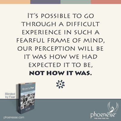 It’s entirely possible to go through a difficult experience in such a fearful frame of mind, our perception will be that it was how we had expected it to be, not how it was.