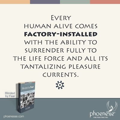 Every human alive comes factory-installed with the ability to surrender fully to the life force and all its tantalizing pleasure currents.