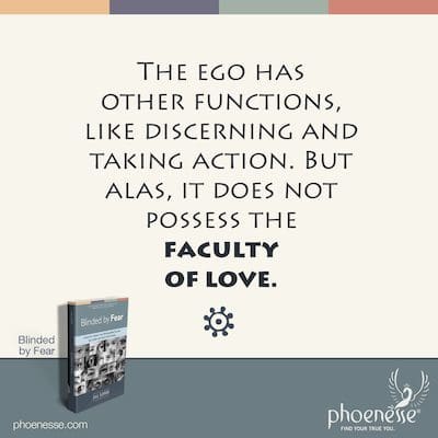 The ego has other functions, like discerning and taking action. But alas, it does not possess the faculty of love.