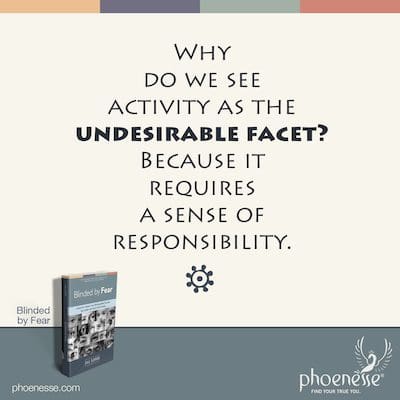 Why do we see activity as the undesirable facet? Because it requires a sense of responsibility.