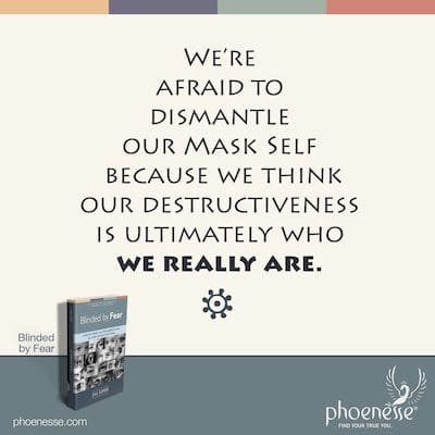 We’re afraid to dismantle our Mask Self because we think our destructiveness is ultimately who we really are.