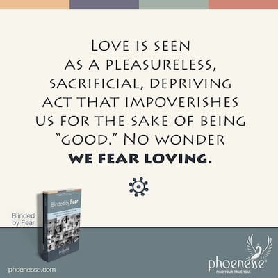 Love is seen as a pleasureless, sacrificial, depriving act that impoverishes us for the sake of being “good.” No wonder we fear loving.
