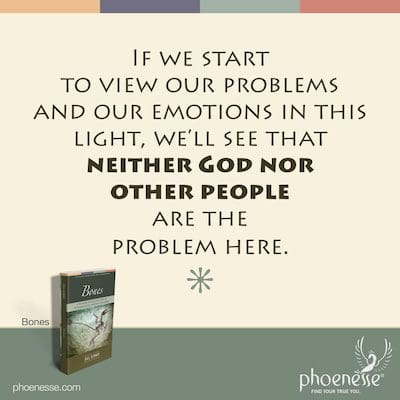 If we start to view our problems and our emotions in this light, we'll see that neither God nor other people are the problem here.