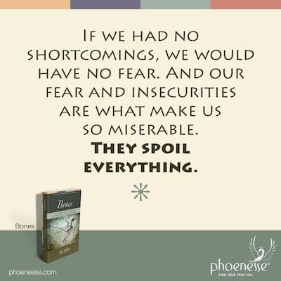 If we had no shortcomings, we would have no fear. And our fear and insecurities are what make us so miserable. They spoil everything.
