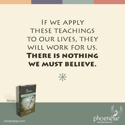 If we apply these teachings to our lives, they will work for us. There is nothing we must believe.
