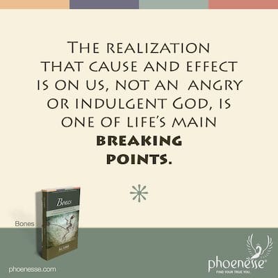 The realization that cause and effect is on us, not an angry or indulgent God, is one of life's main breaking points.