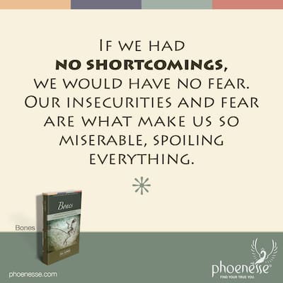 If we had no shortcomings, we would have no fear. And our fear and insecurities are what make us so miserable. They spoil everything.