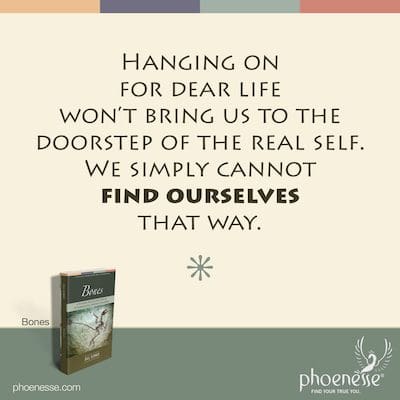 Hanging on for dear life won't bring us to the doorstep of the real self. We simply cannot find ourselves that way.