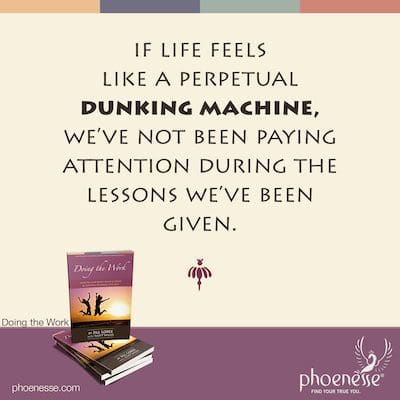 if life feels like a perpetual dunking machine, we’ve not been paying attention during the lessons we’ve been given.