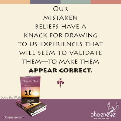 Our mistaken beliefs have a knack for drawing to us experiences that will seem to validate them—to make them appear correct.