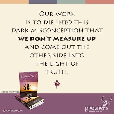 Our work is to die into this dark misconception that we don’t measure up and come out the other side into the light of truth.
