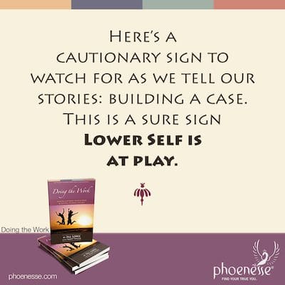 Here is a cautionary sign to watch for as we tell our stories: building a case. This is a sure sign Lower Self is at play.