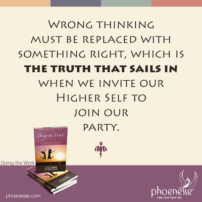 Wrong thinking must be replaced with something right, which is the truth that sails in when we invite our Higher Self to join our party.