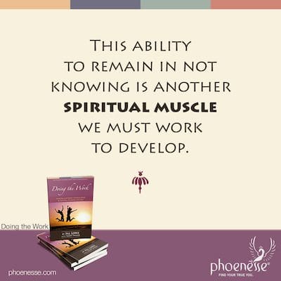 This ability to remain in not knowing is another spiritual muscle we must work to develop.