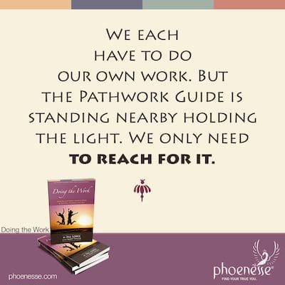 We each have to do our own work. But the Pathwork Guide is standing nearby holding the light. We only need to reach for it.