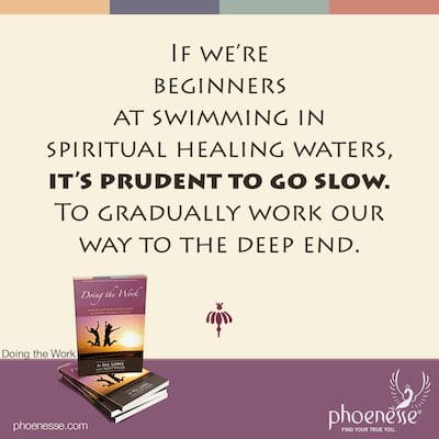 If we’re beginners at swimming in spiritual healing waters, it’s prudent to go slow. To gradually work our way to the deep end.