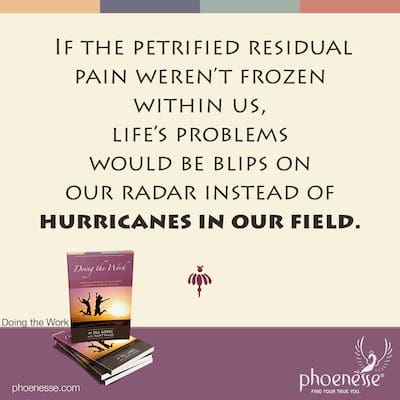 If the petrified residual pain weren’t frozen within us, life’s problems would be blips on our radar instead of hurricanes in our field.