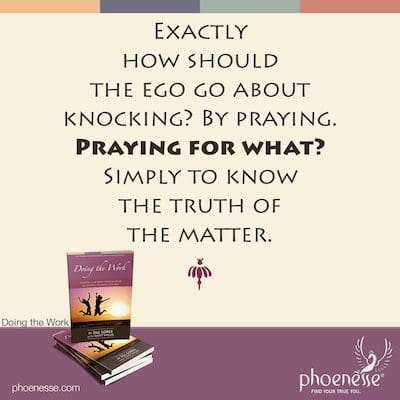 Exactly how should the ego go about knocking? By praying. Praying for what? Simply to know the truth of the matter.