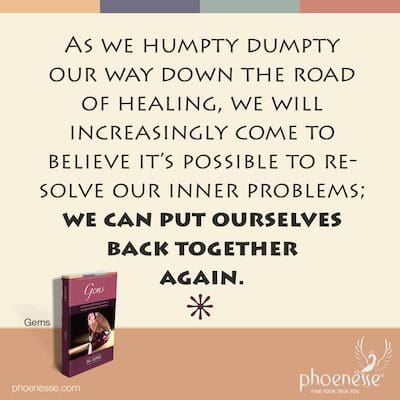 As we Humpty Humpty our way down the road of healing, we will increasingly come to believe it’s possible to resolve our inner problems; we can put ourselves back together again.