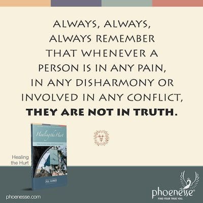 The key is to always, always, always remember that whenever a person is in any pain, in any disharmony or involved in any conflict, they are not in truth.