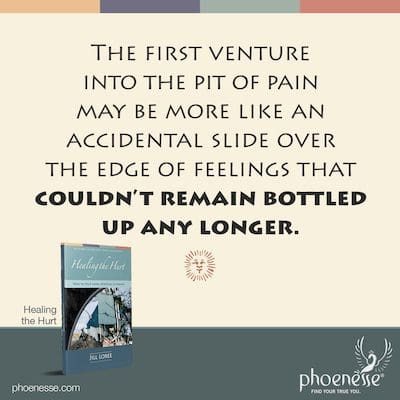 The first venture into the pit of pain may be more like an accidental slide over the edge of feelings that couldn’t remain bottled up any longer.