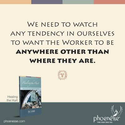 We need to watch any tendency in ourselves to want the Worker to be anywhere other than where they are.