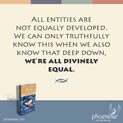 All entities are not equally developed. We can only truthfully know this when we also know that deep down, we’re all divinely equal.