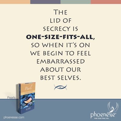 The lid of secrecy is one-size-fits-all, so when it’s on we begin to feel embarrassed about our best ourselves.