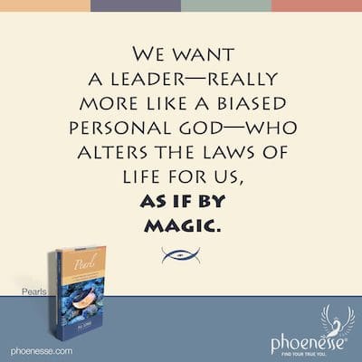We want a leader—really more like a biased personal god—who alters the laws of life for us, as if by magic.